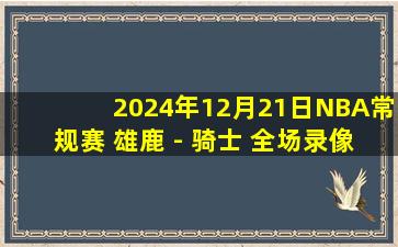 2024年12月21日NBA常规赛 雄鹿 - 骑士 全场录像